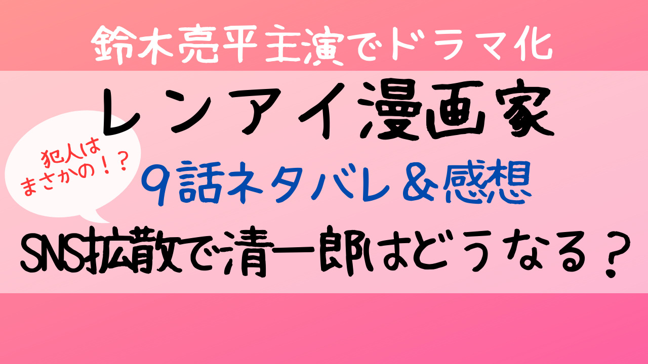 レンアイ漫画家9話あらすじネタバレ感想 Sns拡散の犯人は誰 Entamenote