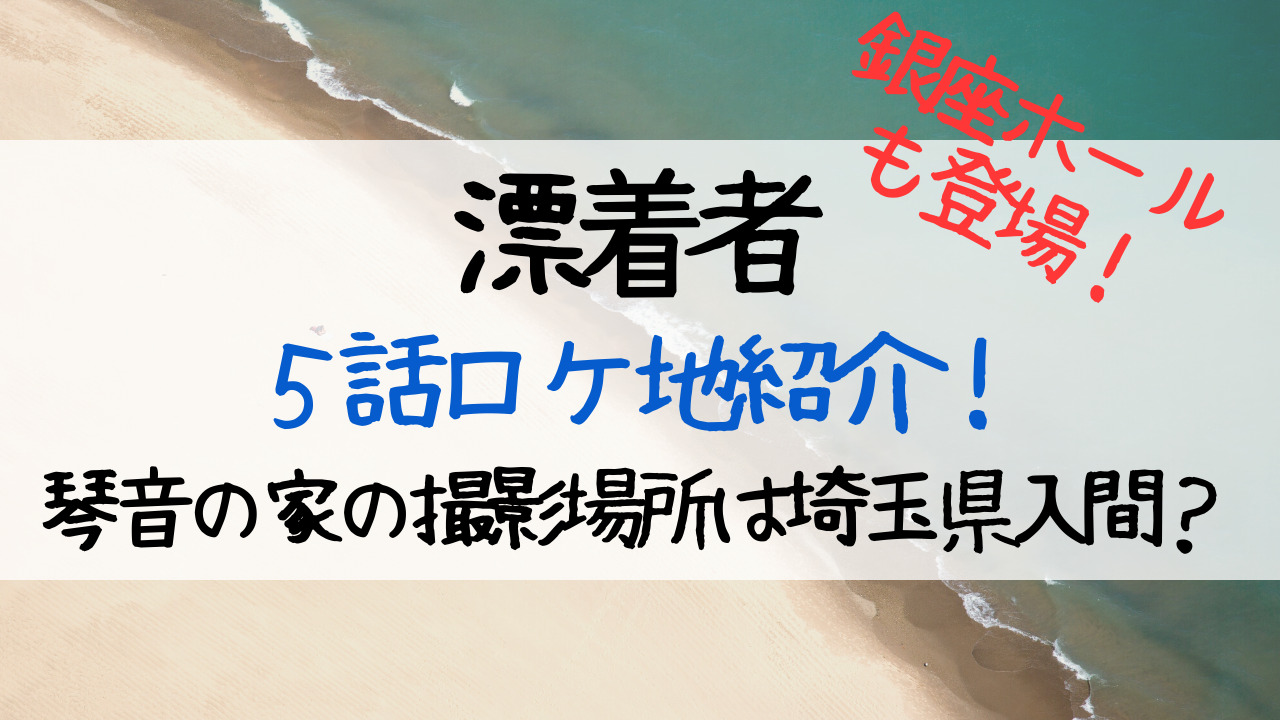 漂着者5話ロケ地はどこ 琴音の家の撮影場所は埼玉県入間 銀座ホールも登場 Entamenote